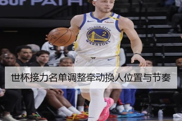 世杯接力名单调整牵动换人位置与节奏