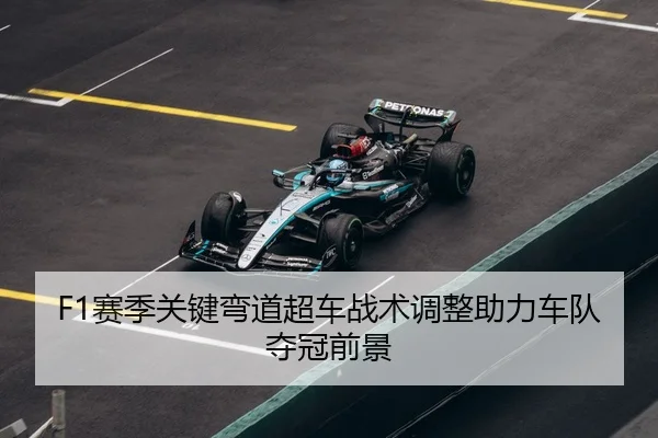 F1赛季关键弯道超车战术调整助力车队夺冠前景